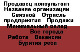 Продавец-консультант › Название организации ­ Связной › Отрасль предприятия ­ Продажи › Минимальный оклад ­ 27 000 - Все города Работа » Вакансии   . Бурятия респ.